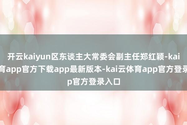 开云kaiyun区东谈主大常委会副主任郑红颖-kai云体育app官方下载app最新版本-kai云体育app官方登录入口