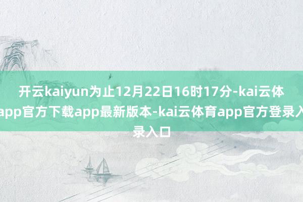 开云kaiyun为止12月22日16时17分-kai云体育app官方下载app最新版本-kai云体育app官方登录入口