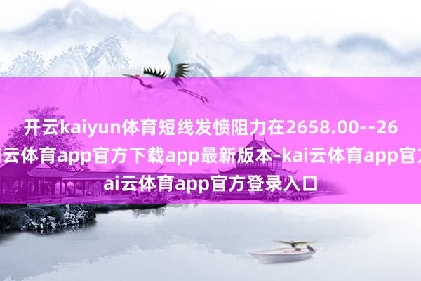 开云kaiyun体育短线发愤阻力在2658.00--2659.00-kai云体育app官方下载app最新版本-kai云体育app官方登录入口