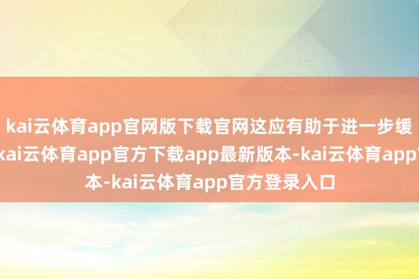 kai云体育app官网版下载官网这应有助于进一步缓解通胀压力-kai云体育app官方下载app最新版本-kai云体育app官方登录入口