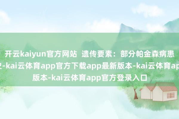 开云kaiyun官方网站  遗传要素：部分帕金森病患者有家眷遗传史-kai云体育app官方下载app最新版本-kai云体育app官方登录入口