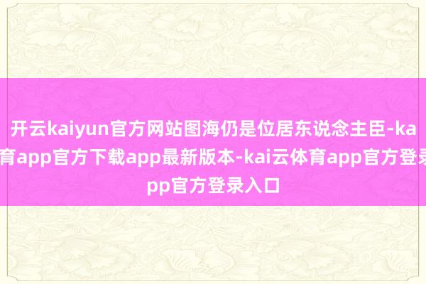 开云kaiyun官方网站图海仍是位居东说念主臣-kai云体育app官方下载app最新版本-kai云体育app官方登录入口