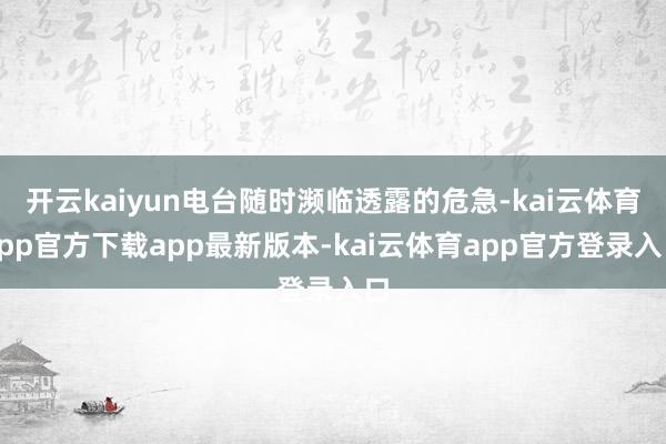 开云kaiyun电台随时濒临透露的危急-kai云体育app官方下载app最新版本-kai云体育app官方登录入口