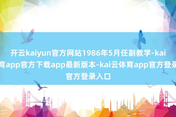 开云kaiyun官方网站1986年5月任副教学-kai云体育app官方下载app最新版本-kai云体育app官方登录入口