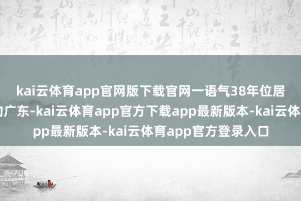 kai云体育app官网版下载官网　　一语气38年位居中国外贸大省榜首的广东-kai云体育app官方下载app最新版本-kai云体育app官方登录入口