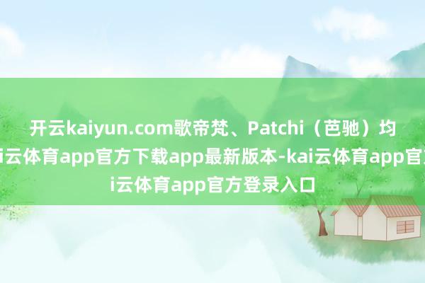 开云kaiyun.com歌帝梵、Patchi（芭驰）均在其中-kai云体育app官方下载app最新版本-kai云体育app官方登录入口