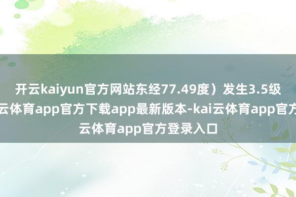 开云kaiyun官方网站东经77.49度）发生3.5级地震-kai云体育app官方下载app最新版本-kai云体育app官方登录入口