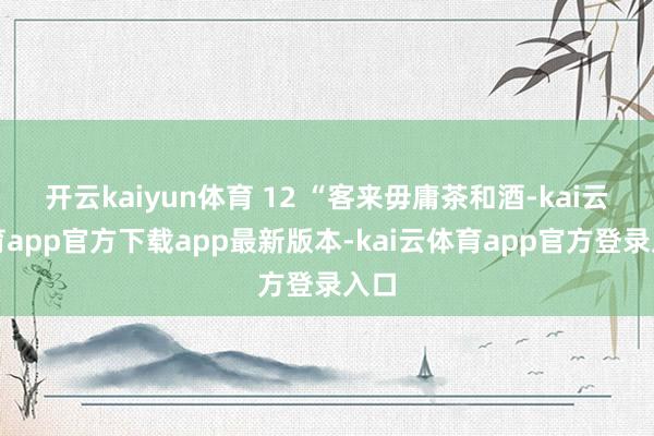 开云kaiyun体育 12 “客来毋庸茶和酒-kai云体育app官方下载app最新版本-kai云体育app官方登录入口