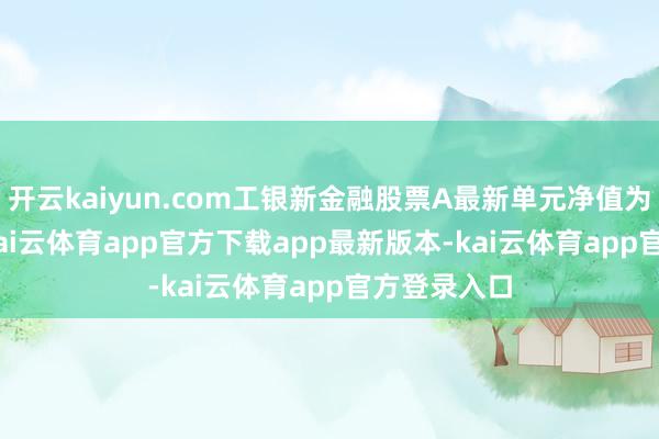 开云kaiyun.com工银新金融股票A最新单元净值为2.617元-kai云体育app官方下载app最新版本-kai云体育app官方登录入口
