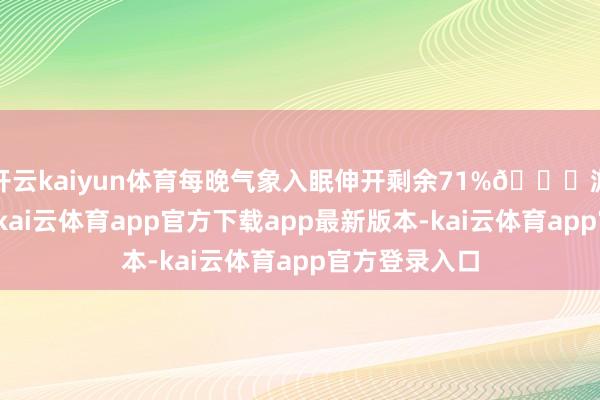 开云kaiyun体育每晚气象入眠伸开剩余71%🌇游览期间充裕-kai云体育app官方下载app最新版本-kai云体育app官方登录入口