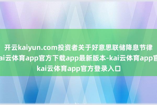 开云kaiyun.com投资者关于好意思联储降息节律较为明锐-kai云体育app官方下载app最新版本-kai云体育app官方登录入口