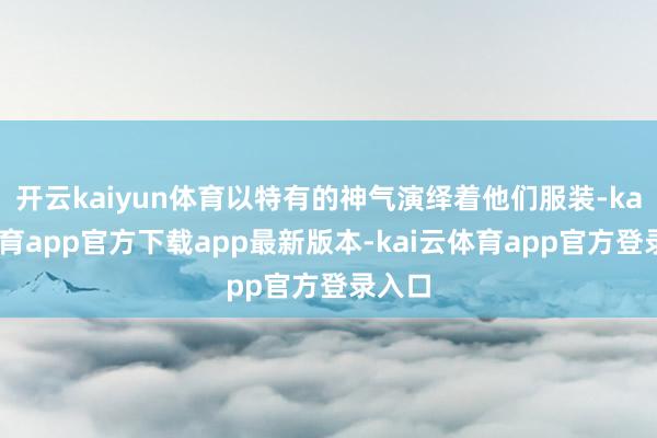 开云kaiyun体育以特有的神气演绎着他们服装-kai云体育app官方下载app最新版本-kai云体育app官方登录入口