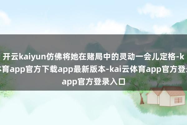 开云kaiyun仿佛将她在赌局中的灵动一会儿定格-kai云体育app官方下载app最新版本-kai云体育app官方登录入口