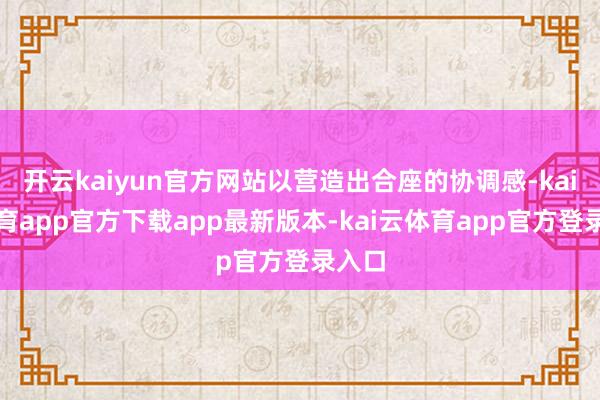 开云kaiyun官方网站以营造出合座的协调感-kai云体育app官方下载app最新版本-kai云体育app官方登录入口