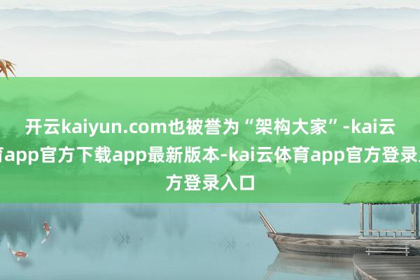 开云kaiyun.com也被誉为“架构大家”-kai云体育app官方下载app最新版本-kai云体育app官方登录入口