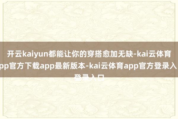 开云kaiyun都能让你的穿搭愈加无缺-kai云体育app官方下载app最新版本-kai云体育app官方登录入口