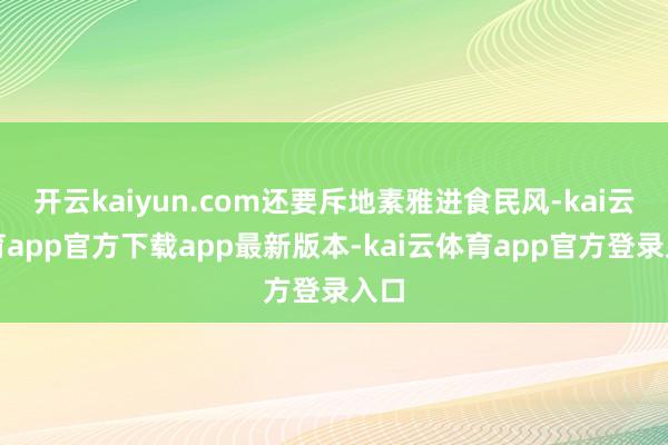 开云kaiyun.com还要斥地素雅进食民风-kai云体育app官方下载app最新版本-kai云体育app官方登录入口
