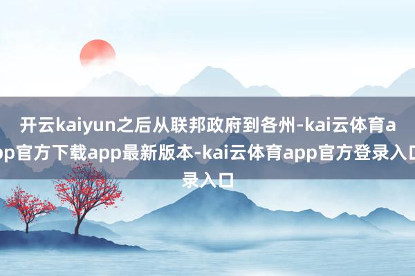 开云kaiyun之后从联邦政府到各州-kai云体育app官方下载app最新版本-kai云体育app官方登录入口