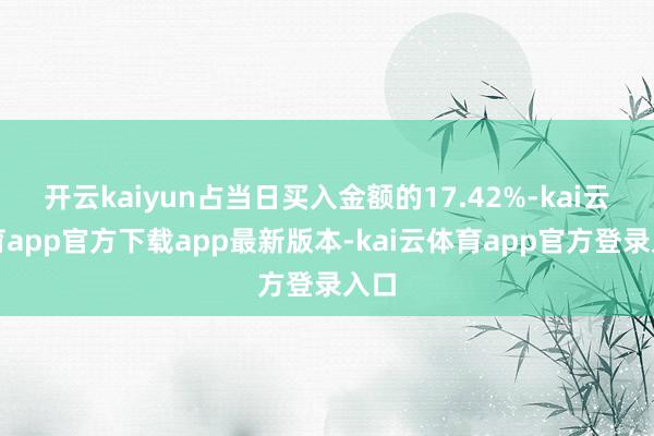 开云kaiyun占当日买入金额的17.42%-kai云体育app官方下载app最新版本-kai云体育app官方登录入口