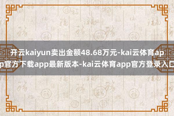 开云kaiyun卖出金额48.68万元-kai云体育app官方下载app最新版本-kai云体育app官方登录入口