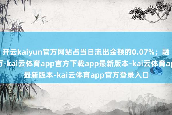 开云kaiyun官方网站占当日流出金额的0.07%；融券余额175.04万-kai云体育app官方下载app最新版本-kai云体育app官方登录入口