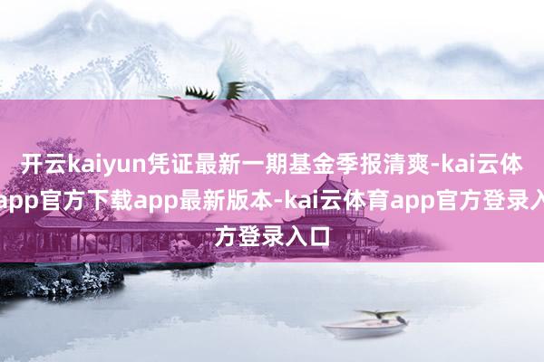 开云kaiyun凭证最新一期基金季报清爽-kai云体育app官方下载app最新版本-kai云体育app官方登录入口