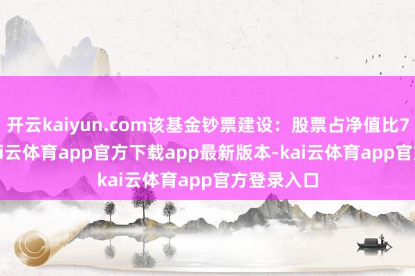 开云kaiyun.com该基金钞票建设：股票占净值比79.07%-kai云体育app官方下载app最新版本-kai云体育app官方登录入口