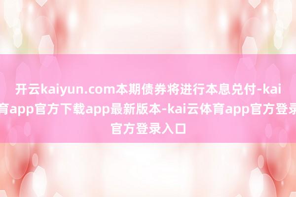 开云kaiyun.com本期债券将进行本息兑付-kai云体育app官方下载app最新版本-kai云体育app官方登录入口