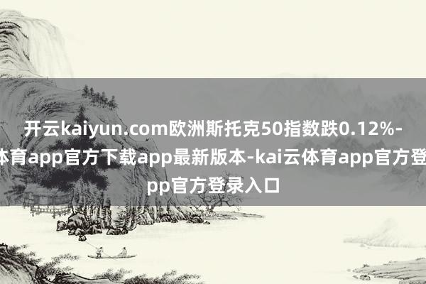 开云kaiyun.com欧洲斯托克50指数跌0.12%-kai云体育app官方下载app最新版本-kai云体育app官方登录入口