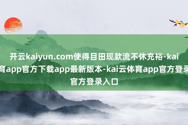 开云kaiyun.com使得目田现款流不休充裕-kai云体育app官方下载app最新版本-kai云体育app官方登录入口