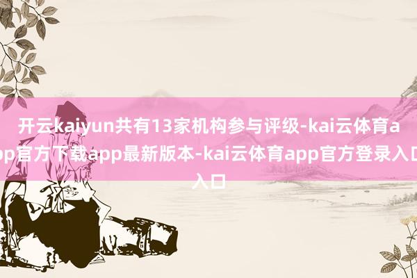 开云kaiyun共有13家机构参与评级-kai云体育app官方下载app最新版本-kai云体育app官方登录入口
