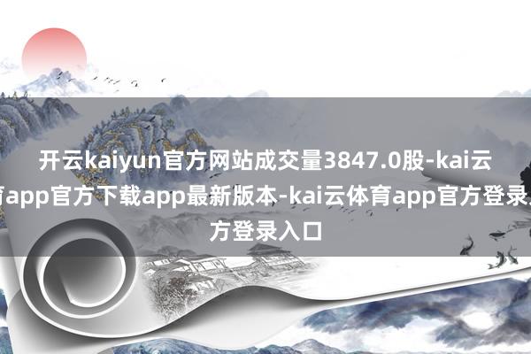 开云kaiyun官方网站成交量3847.0股-kai云体育app官方下载app最新版本-kai云体育app官方登录入口