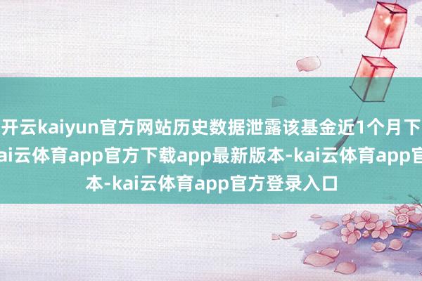 开云kaiyun官方网站历史数据泄露该基金近1个月下落4.41%-kai云体育app官方下载app最新版本-kai云体育app官方登录入口