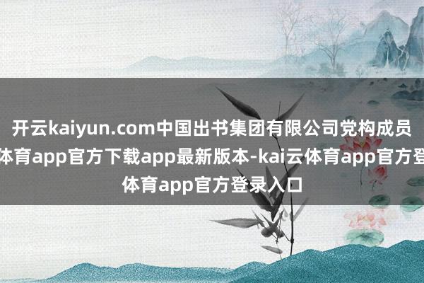 开云kaiyun.com中国出书集团有限公司党构成员-kai云体育app官方下载app最新版本-kai云体育app官方登录入口