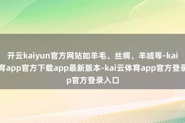 开云kaiyun官方网站如羊毛、丝绸、羊绒等-kai云体育app官方下载app最新版本-kai云体育app官方登录入口
