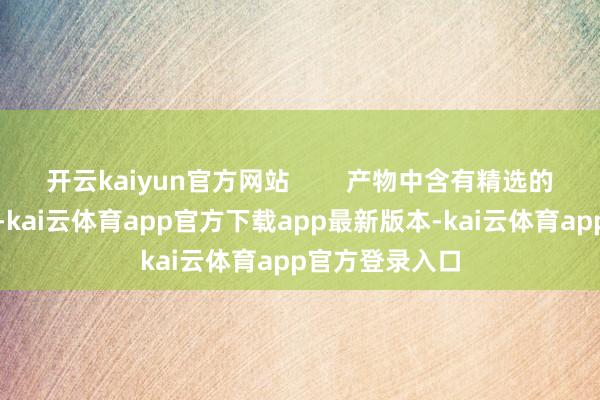 开云kaiyun官方网站 产物中含有精选的好意思容因素-kai云体育app官方下载app最新版本-kai云体育app官方登录入口