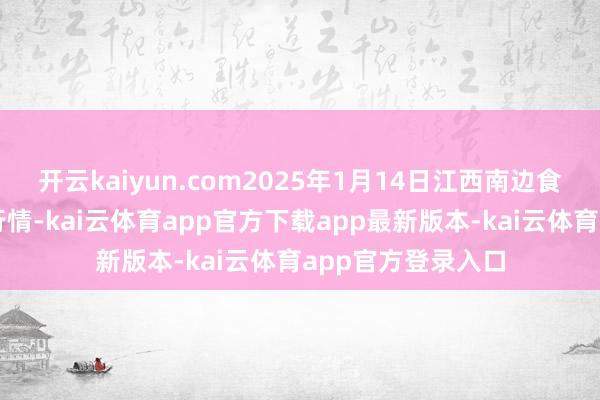 开云kaiyun.com2025年1月14日江西南边食粮交游市集价钱行情-kai云体育app官方下载app最新版本-kai云体育app官方登录入口