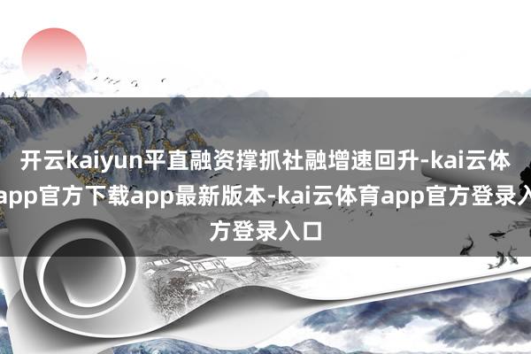 开云kaiyun平直融资撑抓社融增速回升-kai云体育app官方下载app最新版本-kai云体育app官方登录入口