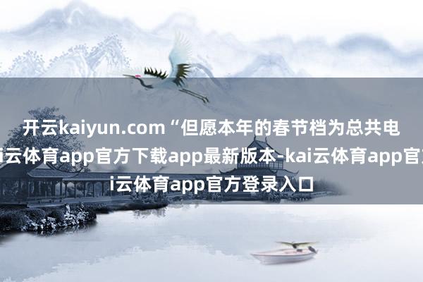 开云kaiyun.com　　“但愿本年的春节档为总共电影商场-kai云体育app官方下载app最新版本-kai云体育app官方登录入口