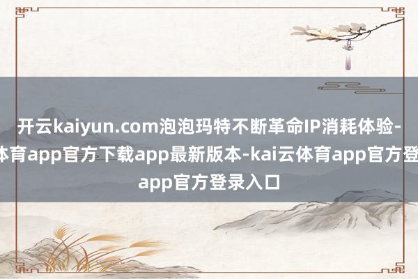 开云kaiyun.com泡泡玛特不断革命IP消耗体验-kai云体育app官方下载app最新版本-kai云体育app官方登录入口