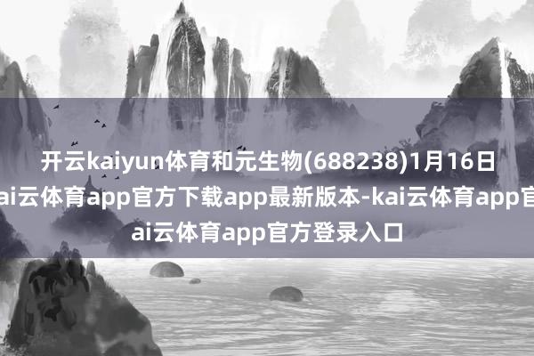 开云kaiyun体育和元生物(688238)1月16日晚间公告-kai云体育app官方下载app最新版本-kai云体育app官方登录入口