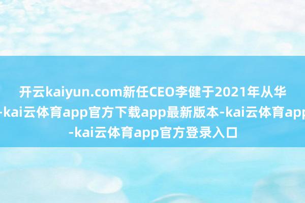 开云kaiyun.com新任CEO李健于2021年从华为加入新荣耀-kai云体育app官方下载app最新版本-kai云体育app官方登录入口