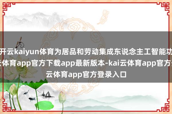 开云kaiyun体育为居品和劳动集成东说念主工智能功能-kai云体育app官方下载app最新版本-kai云体育app官方登录入口