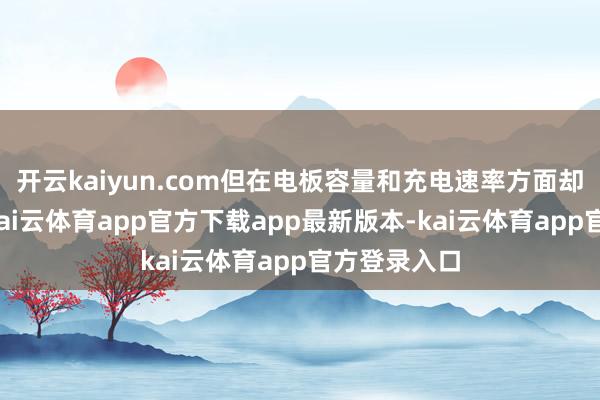 开云kaiyun.com但在电板容量和充电速率方面却变化不大-kai云体育app官方下载app最新版本-kai云体育app官方登录入口