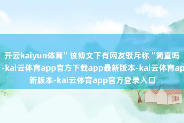 开云kaiyun体育”该博文下有网友驳斥称“简直吗?我要漂亮的”-kai云体育app官方下载app最新版本-kai云体育app官方登录入口