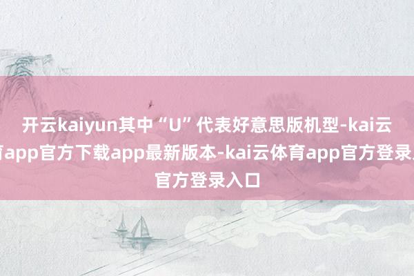 开云kaiyun其中“U”代表好意思版机型-kai云体育app官方下载app最新版本-kai云体育app官方登录入口