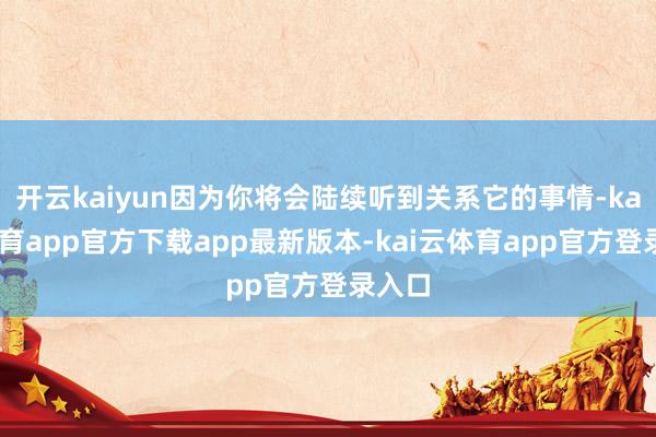 开云kaiyun因为你将会陆续听到关系它的事情-kai云体育app官方下载app最新版本-kai云体育app官方登录入口
