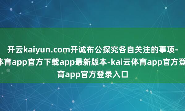 开云kaiyun.com开诚布公探究各自关注的事项-kai云体育app官方下载app最新版本-kai云体育app官方登录入口