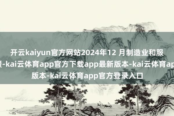 开云kaiyun官方网站2024年12 月制造业和服务业需求均回暖-kai云体育app官方下载app最新版本-kai云体育app官方登录入口