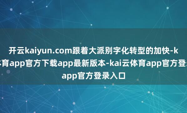 开云kaiyun.com跟着大派别字化转型的加快-kai云体育app官方下载app最新版本-kai云体育app官方登录入口
